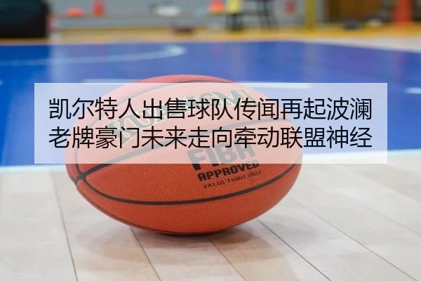 凯尔特人出售球队传闻再起波澜 老牌豪门未来走向牵动联盟神经